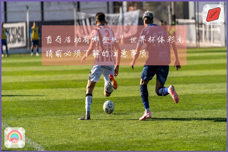 首存活动有哪些坑？世界杯体彩竞猜前必须了解的注意事项