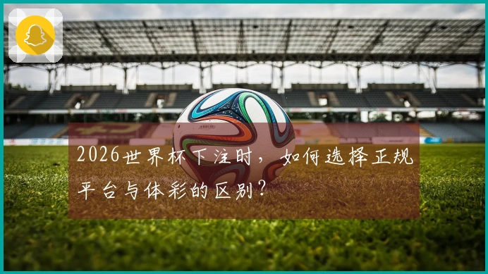 2026世界杯下注时，如何选择正规平台与体彩的区别？