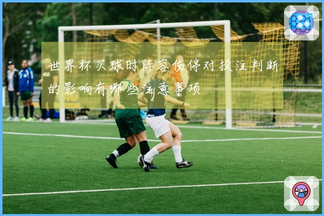 世界杯买球时阵容伤停对投注判断的影响有哪些注意事项