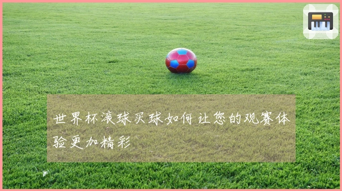 世界杯滚球买球如何让您的观赛体验更加精彩