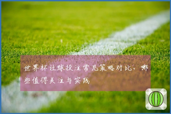 世界杯让球投注常见策略对比，哪些值得关注与实践