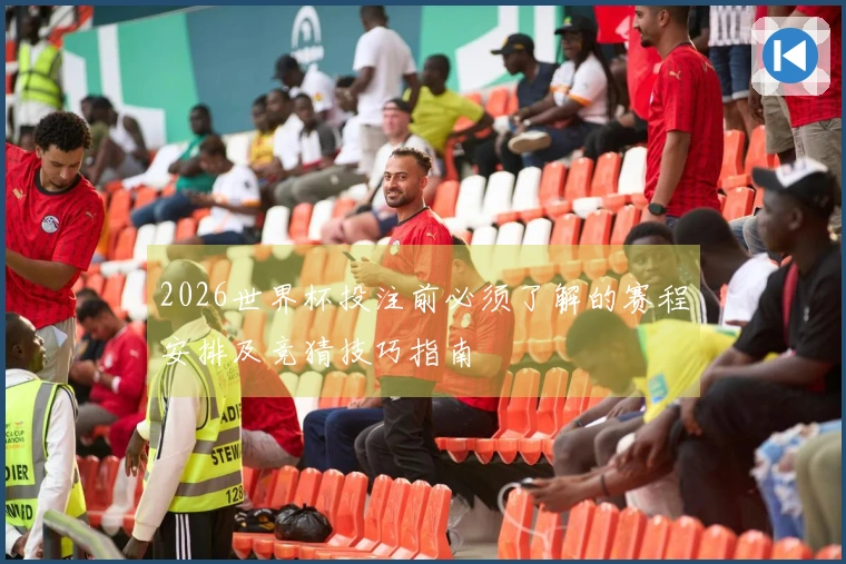 2026世界杯投注前必须了解的赛程安排及竞猜技巧指南