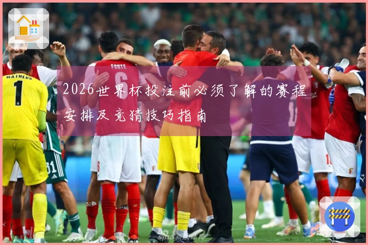 2026世界杯投注前必须了解的赛程安排及竞猜技巧指南