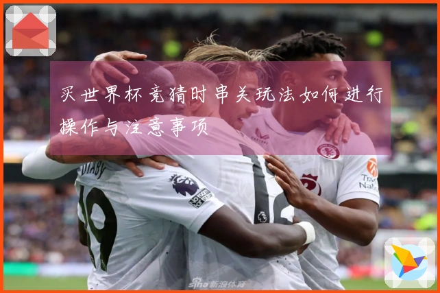 买世界杯竞猜时串关玩法如何进行操作与注意事项